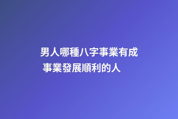 男人哪種八字事業有成 事業發展順利的人